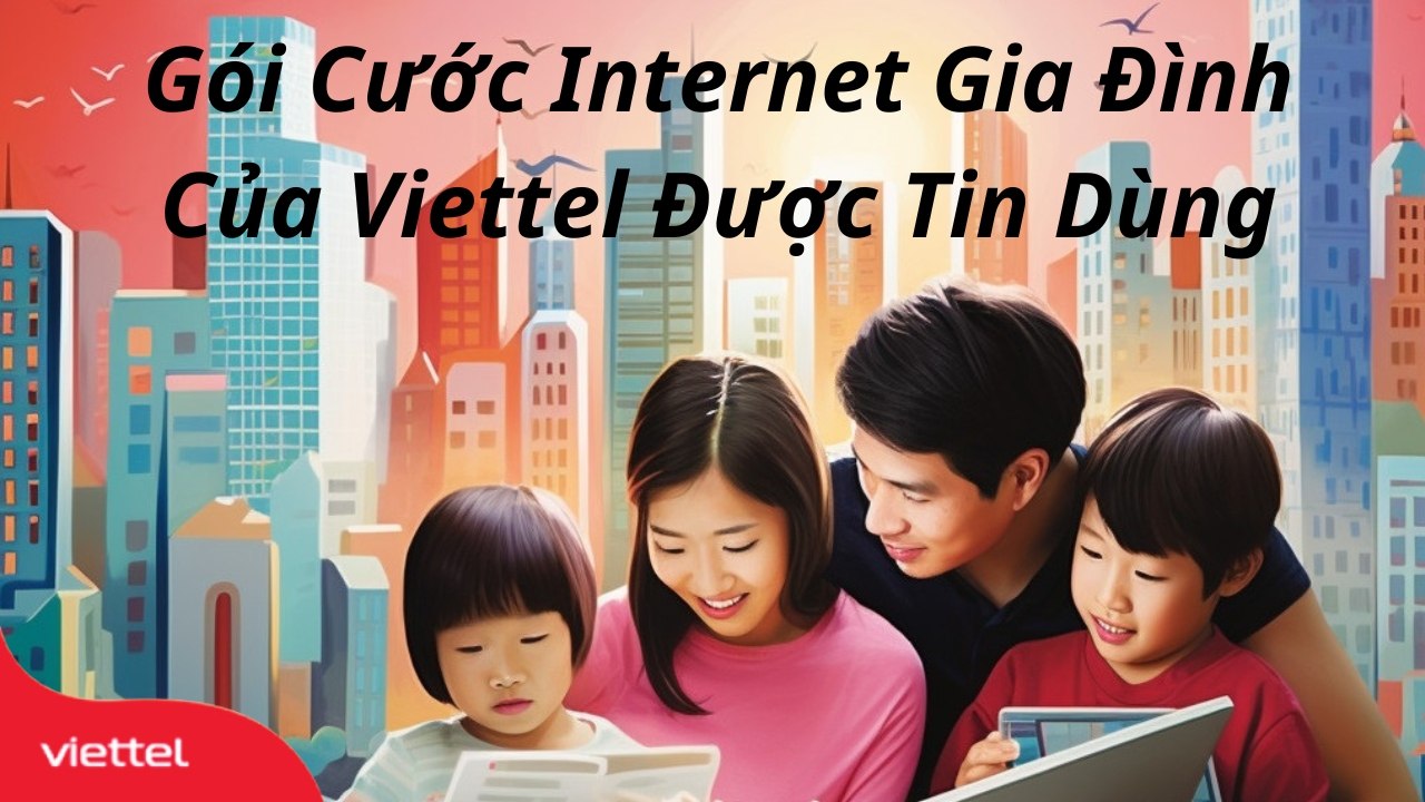 4 Gói Cước Internet Gia Đình Của Viettel Mới Giá Rẻ Được Tin Dùng